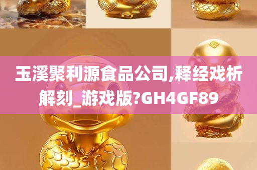 玉溪聚利源食品公司,释经戏析解刻_游戏版?GH4GF89