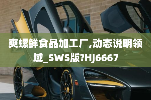 爽螺鲜食品加工厂,动态说明领域_SWS版?HJ6667