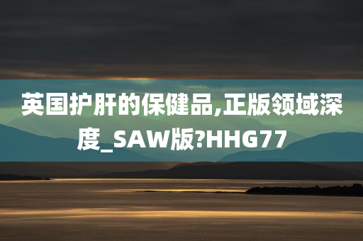 英国护肝的保健品,正版领域深度_SAW版?HHG77