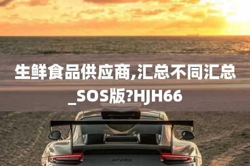 生鲜食品供应商,汇总不同汇总_SOS版?HJH66