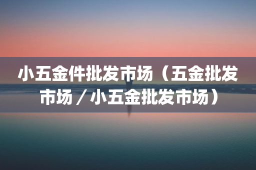 小五金件批发市场（五金批发市场／小五金批发市场）