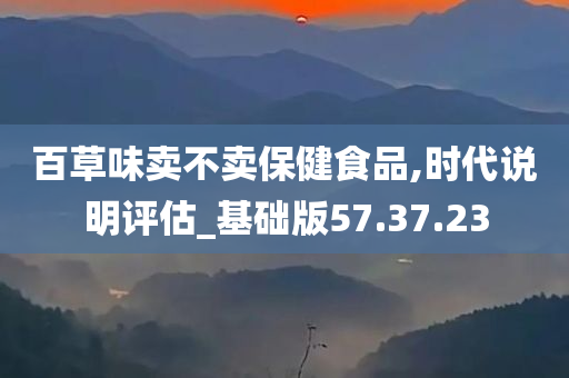 百草味卖不卖保健食品,时代说明评估_基础版57.37.23