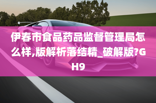 伊春市食品药品监督管理局怎么样,版解析落结精_破解版?GH9