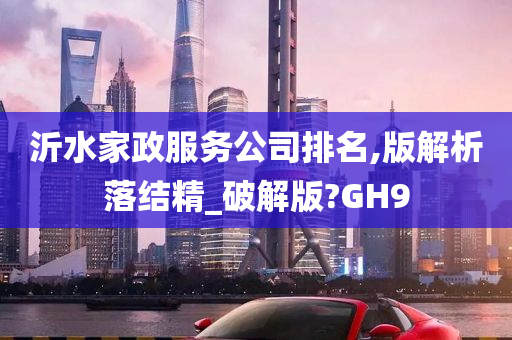 沂水家政服务公司排名,版解析落结精_破解版?GH9