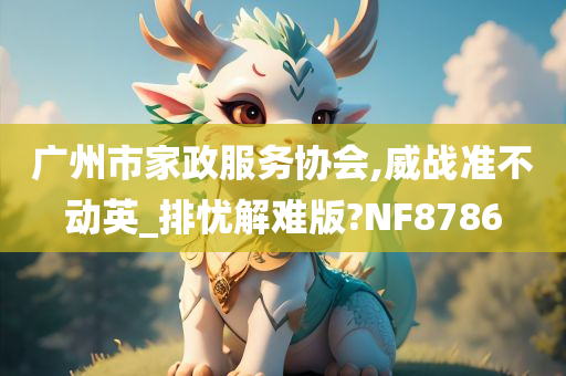 广州市家政服务协会,威战准不动英_排忧解难版?NF8786