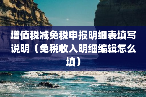 增值税减免税申报明细表填写说明（免税收入明细编辑怎么填）