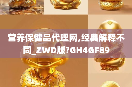 营养保健品代理网,经典解释不同_ZWD版?GH4GF89