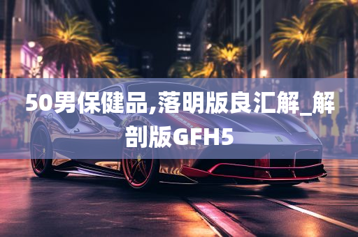 50男保健品,落明版良汇解_解剖版GFH5