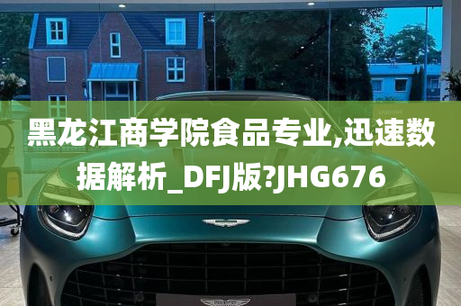 黑龙江商学院食品专业,迅速数据解析_DFJ版?JHG676