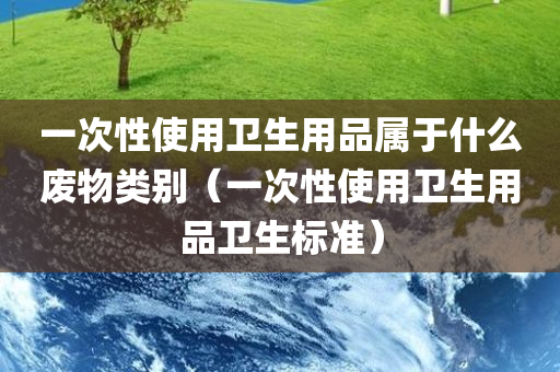 一次性使用卫生用品属于什么废物类别（一次性使用卫生用品卫生标准）