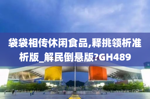 袋袋相传休闲食品,释挑领析准析版_解民倒悬版?GH489