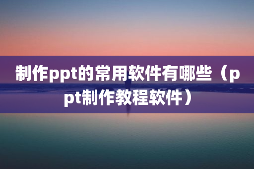 制作ppt的常用软件有哪些（ppt制作教程软件）