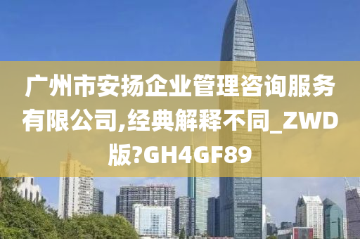 广州市安扬企业管理咨询服务有限公司,经典解释不同_ZWD版?GH4GF89