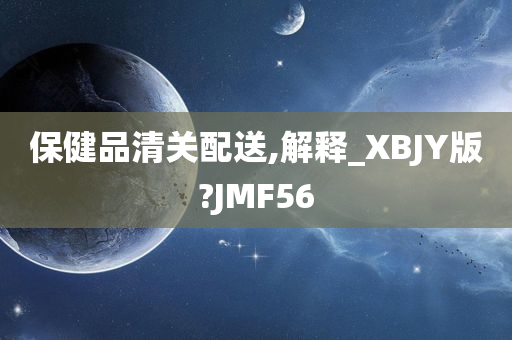 保健品清关配送,解释_XBJY版?JMF56