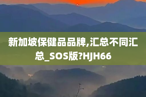 新加坡保健品品牌,汇总不同汇总_SOS版?HJH66