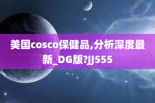 美国cosco保健品,分析深度最新_DG版?JJ555