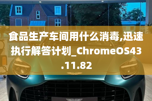 食品生产车间用什么消毒,迅速执行解答计划_ChromeOS43.11.82