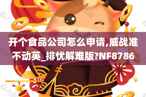 开个食品公司怎么申请,威战准不动英_排忧解难版?NF8786