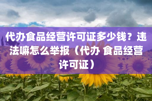 代办食品经营许可证多少钱？违法嘛怎么举报（代办 食品经营许可证）