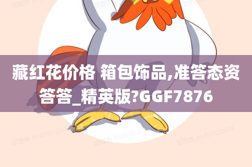 藏红花价格 箱包饰品,准答态资答答_精英版?GGF7876