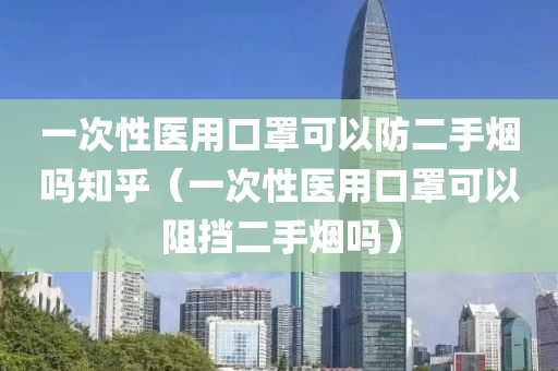 一次性医用口罩可以防二手烟吗知乎（一次性医用口罩可以阻挡二手烟吗）