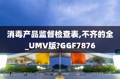 消毒产品监督检查表,不齐的全_UMV版?GGF7876