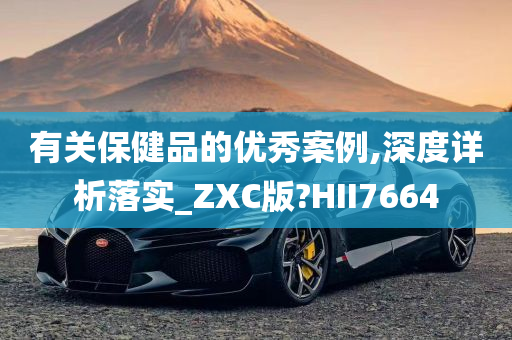 有关保健品的优秀案例,深度详析落实_ZXC版?HII7664