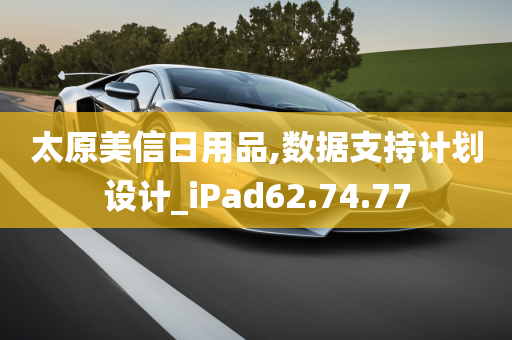 太原美信日用品,数据支持计划设计_iPad62.74.77