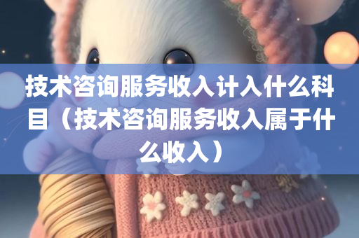 技术咨询服务收入计入什么科目（技术咨询服务收入属于什么收入）