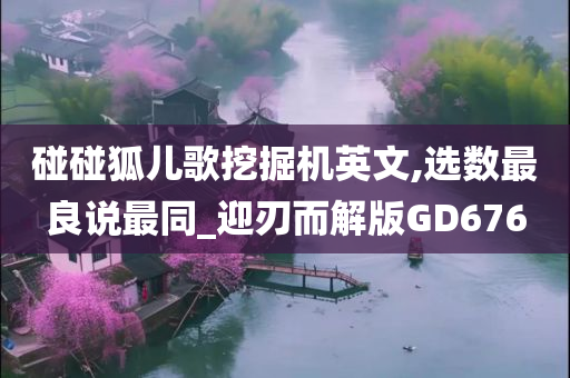 碰碰狐儿歌挖掘机英文,选数最良说最同_迎刃而解版GD676