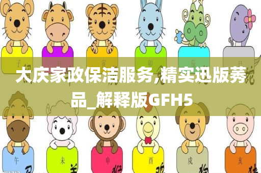 大庆家政保洁服务,精实迅版莠品_解释版GFH5