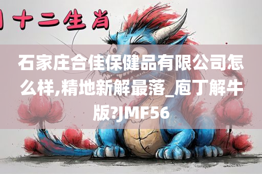 石家庄合佳保健品有限公司怎么样,精地新解最落_庖丁解牛版?JMF56