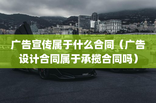 广告宣传属于什么合同（广告设计合同属于承揽合同吗）