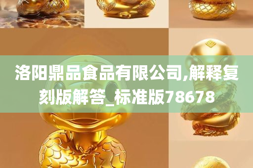 洛阳鼎品食品有限公司,解释复刻版解答_标准版78678