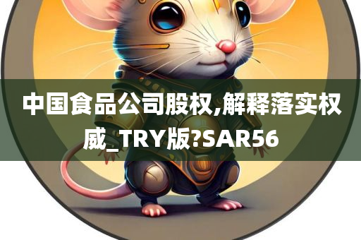 中国食品公司股权,解释落实权威_TRY版?SAR56