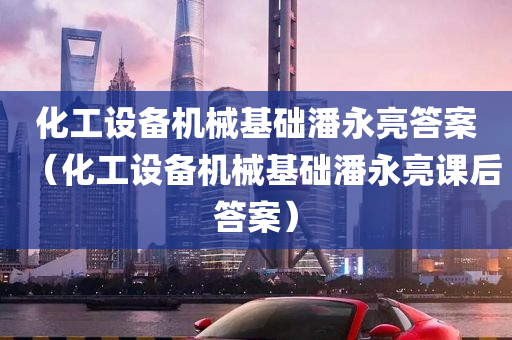 化工设备机械基础潘永亮答案（化工设备机械基础潘永亮课后答案）