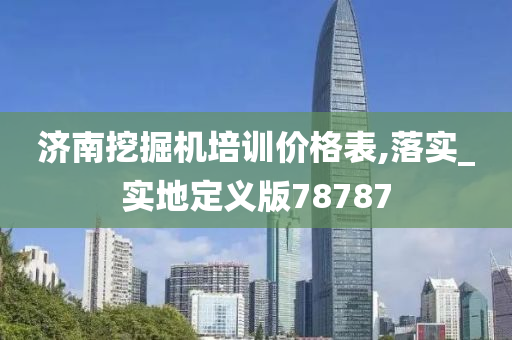 济南挖掘机培训价格表,落实_实地定义版78787