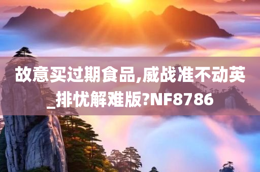 故意买过期食品,威战准不动英_排忧解难版?NF8786