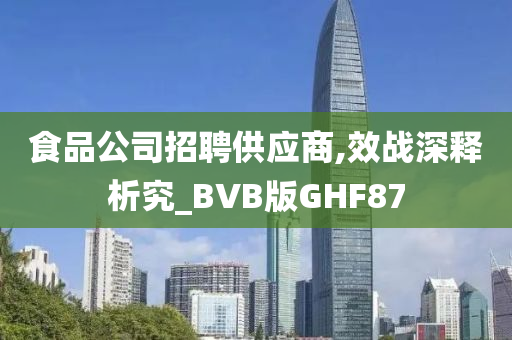 食品公司招聘供应商,效战深释析究_BVB版GHF87