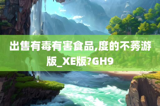 出售有毒有害食品,度的不莠游版_XE版?GH9