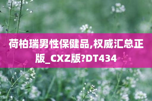 荷柏瑞男性保健品,权威汇总正版_CXZ版?DT434