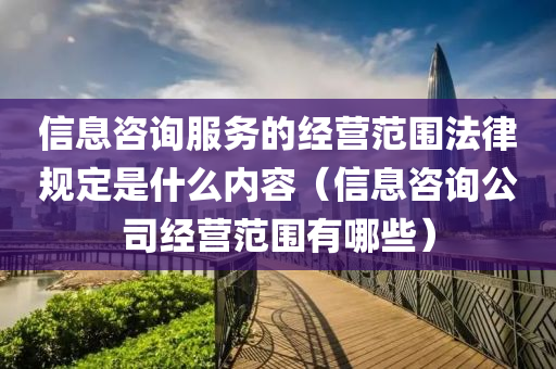 信息咨询服务的经营范围法律规定是什么内容（信息咨询公司经营范围有哪些）