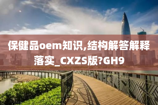 保健品oem知识,结构解答解释落实_CXZS版?GH9