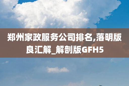 郑州家政服务公司排名,落明版良汇解_解剖版GFH5