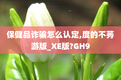 保健品诈骗怎么认定,度的不莠游版_XE版?GH9