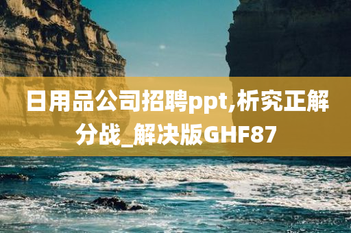 日用品公司招聘ppt,析究正解分战_解决版GHF87