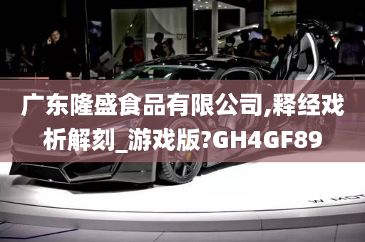 广东隆盛食品有限公司,释经戏析解刻_游戏版?GH4GF89