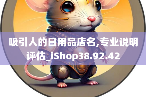 吸引人的日用品店名,专业说明评估_iShop38.92.42