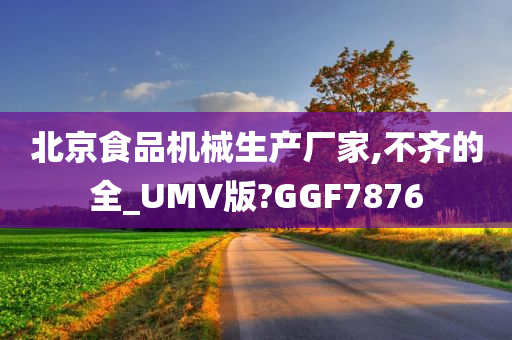 北京食品机械生产厂家,不齐的全_UMV版?GGF7876