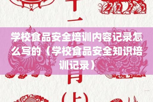 学校食品安全培训内容记录怎么写的（学校食品安全知识培训记录）